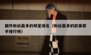 国外粉丝最多的明星排名（粉丝最多的欧美歌手排行榜）