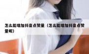 怎么能增加抖音点赞量（怎么能增加抖音点赞量呢）