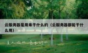 云服务器是用来干什么的（云服务器都能干什么用）