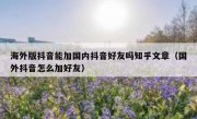 海外版抖音能加国内抖音好友吗知乎文章（国外抖音怎么加好友）