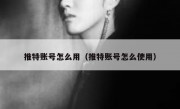 推特账号怎么用（推特账号怎么使用）