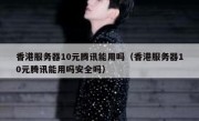 香港服务器10元腾讯能用吗（香港服务器10元腾讯能用吗安全吗）