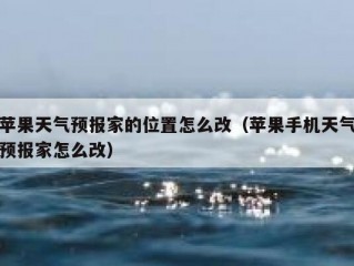 苹果天气预报家的位置怎么改（苹果手机天气预报家怎么改）