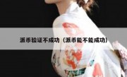 派币验证不成功（派币能不能成功）