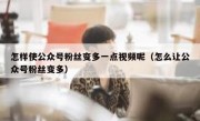 怎样使公众号粉丝变多一点视频呢（怎么让公众号粉丝变多）