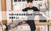 twitch无法注册怎么办（twitch注册不上）