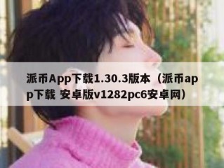 派币App下载1.30.3版本（派币app下载 安卓版v1282pc6安卓网）