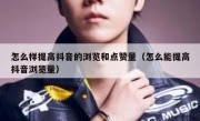 怎么样提高抖音的浏览和点赞量（怎么能提高抖音浏览量）
