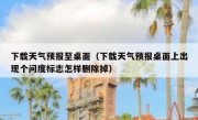 下载天气预报至桌面（下载天气预报桌面上出现个问度标志怎样删除掉）