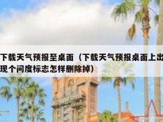 下载天气预报至桌面（下载天气预报桌面上出现个问度标志怎样删除掉）
