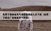 免费下载精准天气预报能预报几点下雨（免费下载无广告精准天气预报）