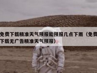 免费下载精准天气预报能预报几点下雨（免费下载无广告精准天气预报）