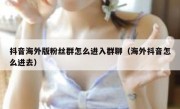 抖音海外版粉丝群怎么进入群聊（海外抖音怎么进去）
