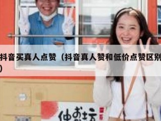 抖音买真人点赞（抖音真人赞和低价点赞区别）