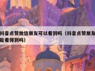 抖音点赞微信朋友可以看到吗（抖音点赞朋友能看得到吗）