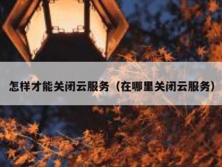 怎样才能关闭云服务（在哪里关闭云服务）