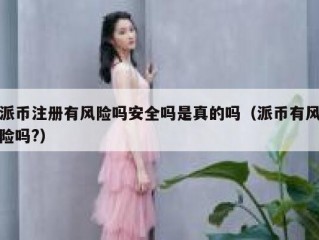 派币注册有风险吗安全吗是真的吗（派币有风险吗?）