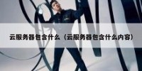 云服务器包含什么（云服务器包含什么内容）