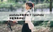 youtube不能评论了（youtube不能发表评论）