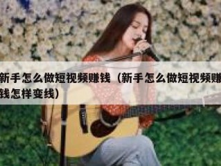 新手怎么做短视频赚钱（新手怎么做短视频赚钱怎样变线）