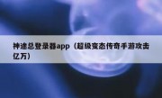 神途总登录器app（超级变态传奇手游攻击亿万）