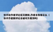 快手给作者评论后又删除,作者会有提示么（快手作者删评论会被对方看到吗）