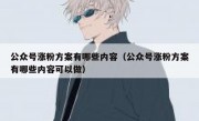 公众号涨粉方案有哪些内容（公众号涨粉方案有哪些内容可以做）