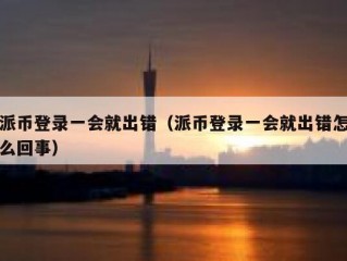 派币登录一会就出错（派币登录一会就出错怎么回事）