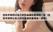 在快手如何让自己的作品播放量增加一些（在快手如何让自己的作品播放量增加一些呢）