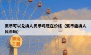 派币可以兑换人民币吗现在价格（派币能换人民币吗）