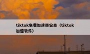 tiktok免费加速器安卓（tiktok加速软件）