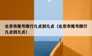 北京市尾号限行几点到几点（北京市尾号限行几点到几点）
