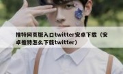 推特网页版入口twitter安卓下载（安卓推特怎么下载twitter）