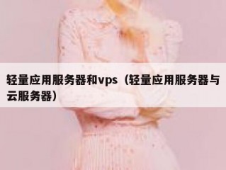 轻量应用服务器和vps（轻量应用服务器与云服务器）