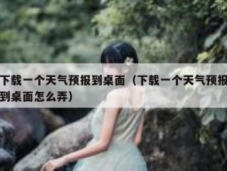 下载一个天气预报到桌面（下载一个天气预报到桌面怎么弄）