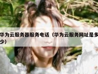 华为云服务器服务电话（华为云服务网址是多少）