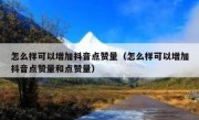 怎么样可以增加抖音点赞量（怎么样可以增加抖音点赞量和点赞量）