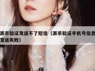 派币验证发送不了短信（派币验证手机号信息发送失败）