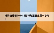 推特加速器2024（推特加速器免费一小时）
