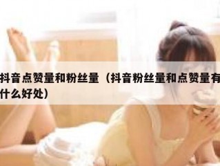 抖音点赞量和粉丝量（抖音粉丝量和点赞量有什么好处）