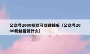 公众号2000粉丝可以赚钱嘛（公众号2000粉丝能做什么）