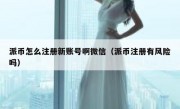 派币怎么注册新账号啊微信（派币注册有风险吗）