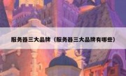 服务器三大品牌（服务器三大品牌有哪些）