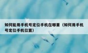 如何能用手机号定位手机在哪里（如何用手机号定位手机位置）