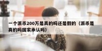 一个派币200万是真的吗还是假的（派币是真的吗国家承认吗）