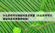 什么软件可以增加抖音点赞量（什么软件可以增加抖音点赞量和收益）