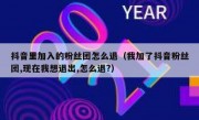 抖音里加入的粉丝团怎么退（我加了抖音粉丝团,现在我想退出,怎么退?）