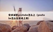 安卓油管youtube怎么上（youtube怎么在安卓上用）
