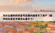 为什么国外的抖音号在国内搜索不了用户（国外的抖音在中国怎么看不了）
