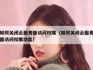 如何关闭云服务器访问权限（如何关闭云服务器访问权限功能）